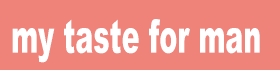 my taste for man